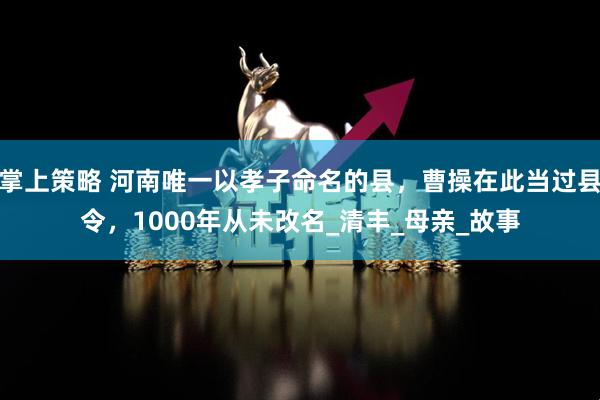 掌上策略 河南唯一以孝子命名的县，曹操在此当过县令，1000年从未改名_清丰_母亲_故事