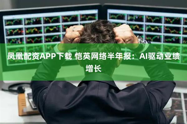 凤凰配资APP下载 恺英网络半年报：AI驱动业绩增长