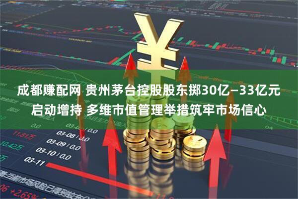 成都赚配网 贵州茅台控股股东掷30亿—33亿元启动增持 多维市值管理举措筑牢市场信心
