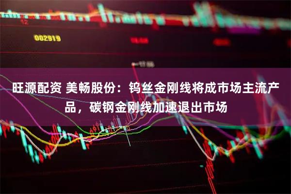 旺源配资 美畅股份：钨丝金刚线将成市场主流产品，碳钢金刚线加速退出市场