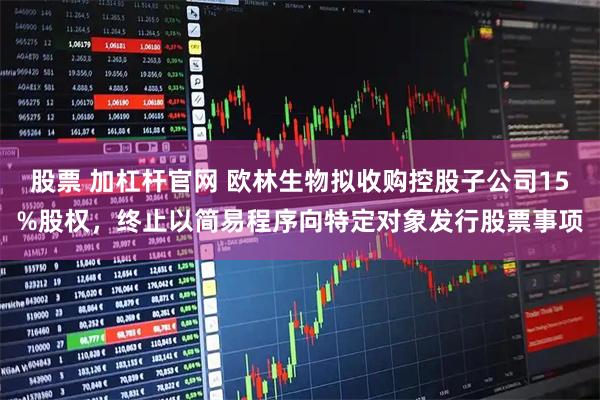 股票 加杠杆官网 欧林生物拟收购控股子公司15%股权，终止以简易程序向特定对象发行股票事项