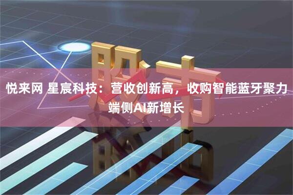 悦来网 星宸科技：营收创新高，收购智能蓝牙聚力端侧AI新增长