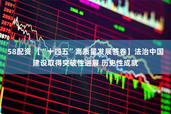 58配资 【“十四五”高质量发展答卷】法治中国建设取得突破性进展 历史性成就