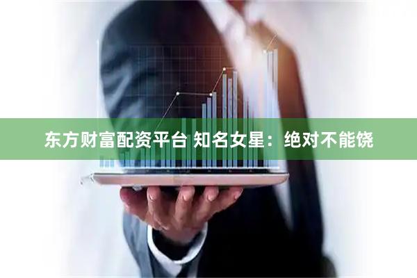 东方财富配资平台 知名女星：绝对不能饶