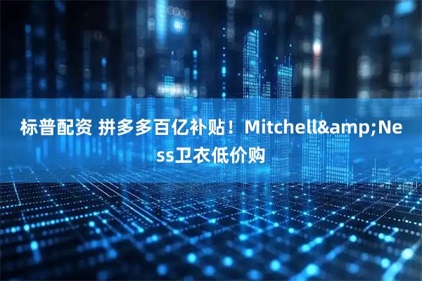 标普配资 拼多多百亿补贴！Mitchell&Ness卫衣低价购