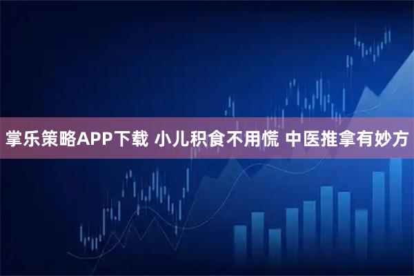 掌乐策略APP下载 小儿积食不用慌 中医推拿有妙方