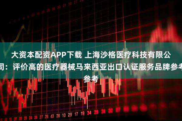 大资本配资APP下载 上海沙格医疗科技有限公司：评价高的医疗器械马来西亚出口认证服务品牌参考