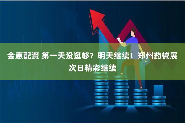 金惠配资 第一天没逛够？明天继续！郑州药械展次日精彩继续