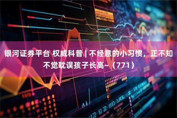 银河证券平台 权威科普 | 不经意的小习惯，正不知不觉耽误孩子长高~（771）