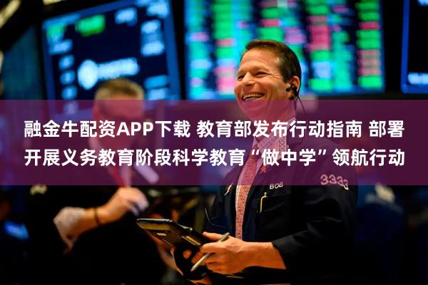 融金牛配资APP下载 教育部发布行动指南 部署开展义务教育阶段科学教育“做中学”领航行动