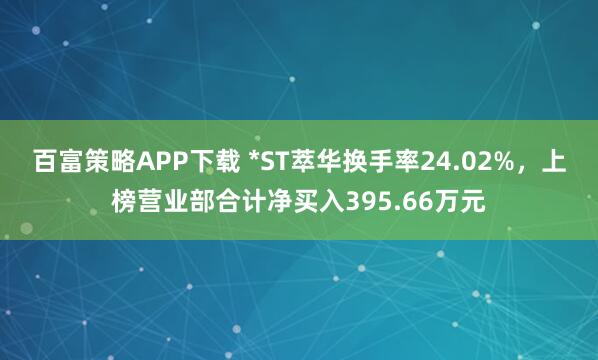 百富策略APP下载 *ST萃华换手率24.02%，上榜营业部合计净买入395.66万元